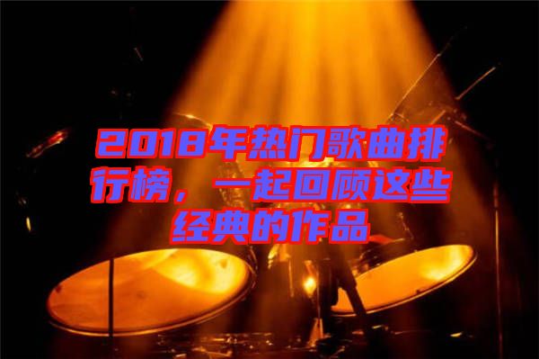 2018年熱門歌曲排行榜，一起回顧這些經(jīng)典的作品