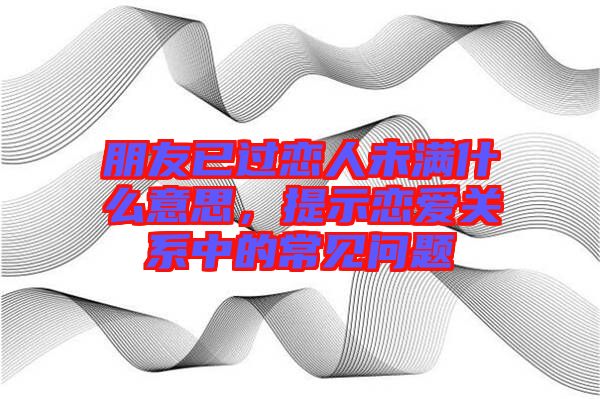 朋友已過戀人未滿什么意思，提示戀愛關系中的常見問題
