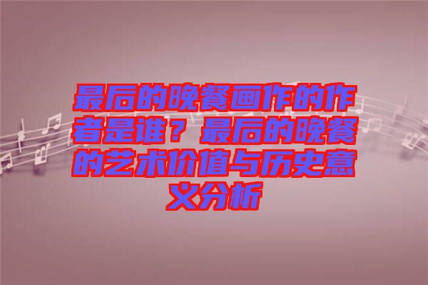 最后的晚餐畫作的作者是誰？最后的晚餐的藝術價值與歷史意義分析