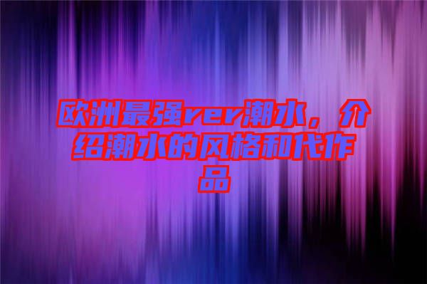 歐洲最強rer潮水，介紹潮水的風格和代作品