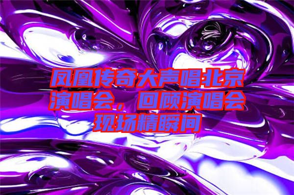 鳳凰傳奇大聲唱北京演唱會，回顧演唱會現場精瞬間