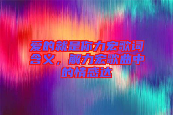 愛的就是你力宏歌詞含義，解力宏歌曲中的情感達