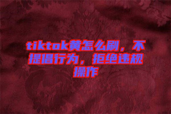 tiktok黃怎么刷，不提倡行為，拒絕違規(guī)操作