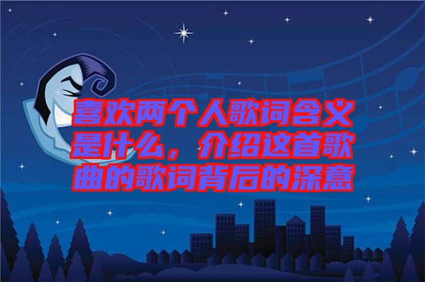 喜歡兩個人歌詞含義是什么，介紹這首歌曲的歌詞背后的深意