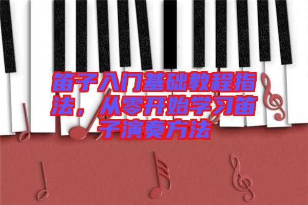 笛子入門基礎教程指法，從零開始學習笛子演奏方法
