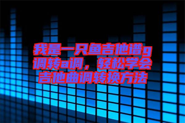 我是一只魚吉他譜g調(diào)轉(zhuǎn)a調(diào)，輕松學(xué)會吉他曲調(diào)轉(zhuǎn)換方法