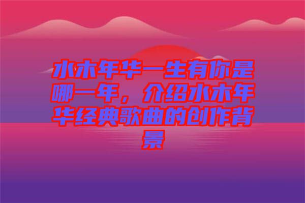 水木年華一生有你是哪一年，介紹水木年華經(jīng)典歌曲的創(chuàng)作背景