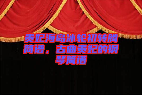 貴妃海島冰輪初轉騰簡譜，古曲貴妃的鋼琴簡譜