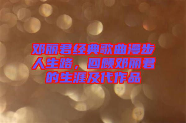 鄧麗君經典歌曲漫步人生路，回顧鄧麗君的生涯及代作品