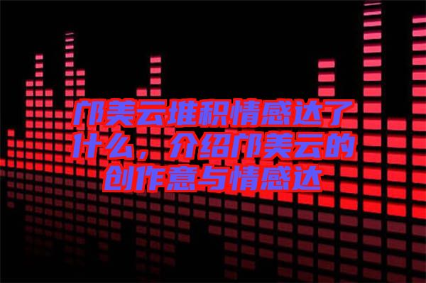 鄺美云堆積情感達了什么，介紹鄺美云的創作意與情感達