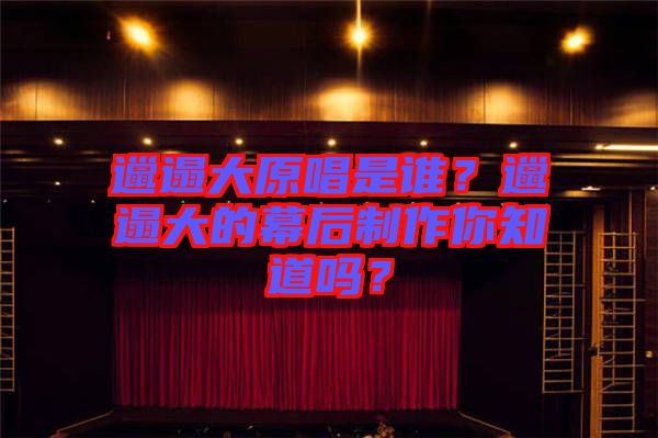 邋遢大原唱是誰(shuí)？邋遢大的幕后制作你知道嗎？