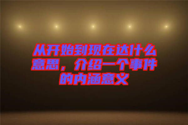 從開始到現在達什么意思，介紹一個事件的內涵意義