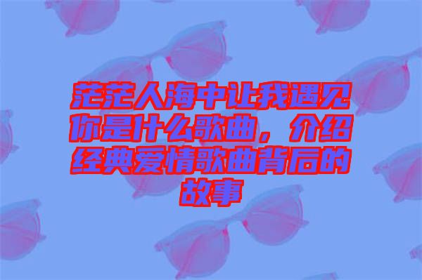茫茫人海中讓我遇見你是什么歌曲，介紹經典愛情歌曲背后的故事