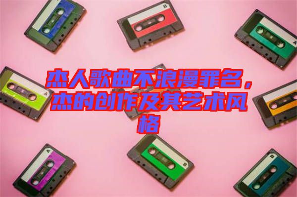 杰人歌曲不浪漫罪名，杰的創(chuàng)作及其藝術(shù)風(fēng)格