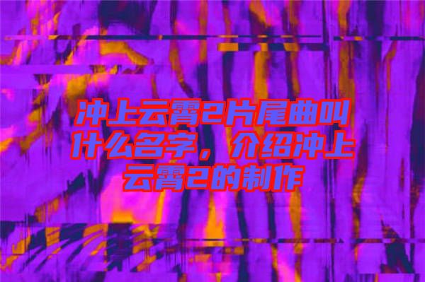 沖上云霄2片尾曲叫什么名字，介紹沖上云霄2的制作