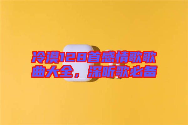 冷漠128首感情歌歌曲大全，深聽歌必備