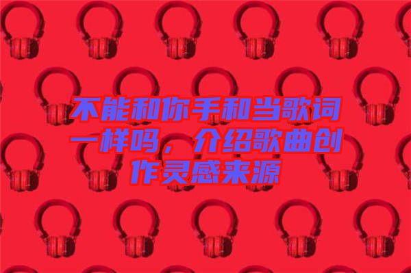 不能和你手和當歌詞一樣嗎，介紹歌曲創作靈感來源