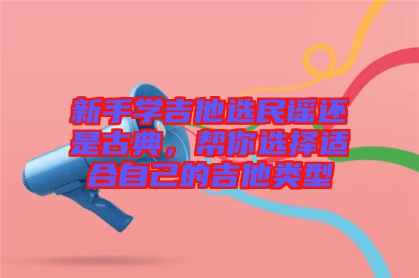 新手學吉他選民謠還是古典，幫你選擇適合自己的吉他類型