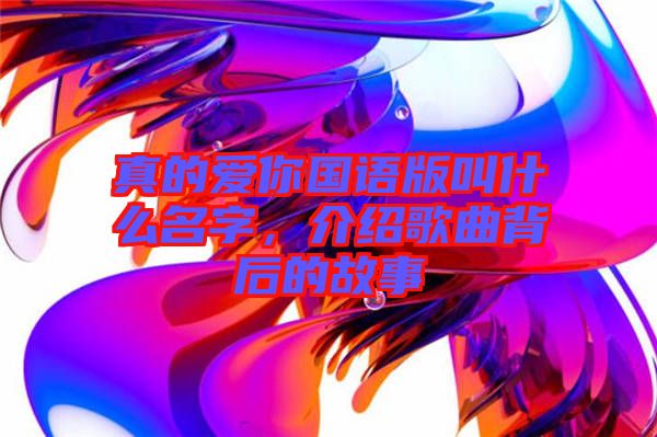 真的愛你國語版叫什么名字，介紹歌曲背后的故事