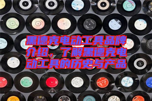 黑德克電動工具品牌介紹，了解黑德克電動工具的歷史與產品