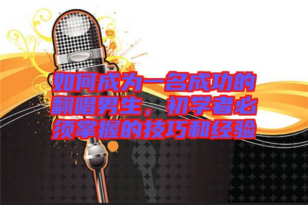 如何成為一名成功的翻唱男生，初學者必須掌握的技巧和經驗