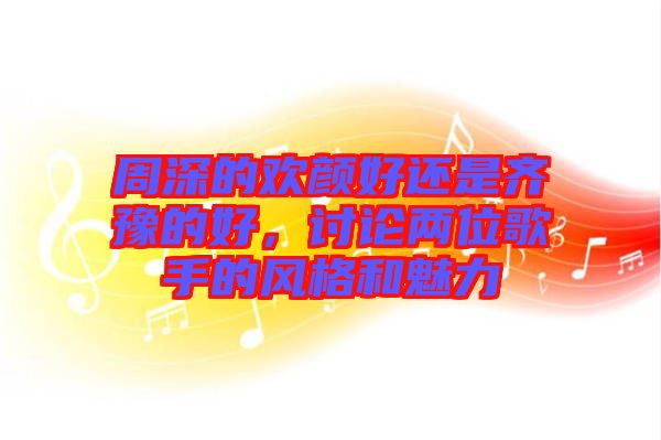 周深的歡顏好還是齊豫的好，討論兩位歌手的風格和魅力