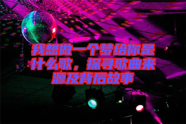 我想做一個夢給你是什么歌，探尋歌曲來源及背后故事