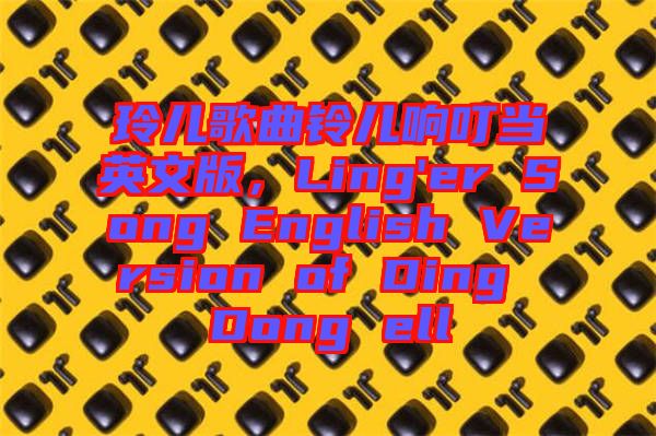 玲兒歌曲鈴兒響叮當英文版，Ling'er Song English Version of Ding Dong ell