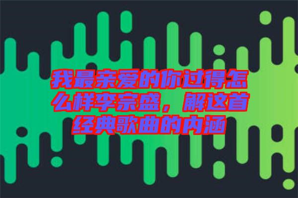 我最親愛的你過得怎么樣李宗盛，解這首經(jīng)典歌曲的內涵