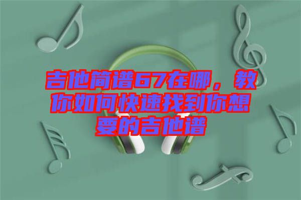 吉他簡(jiǎn)譜67在哪，教你如何快速找到你想要的吉他譜