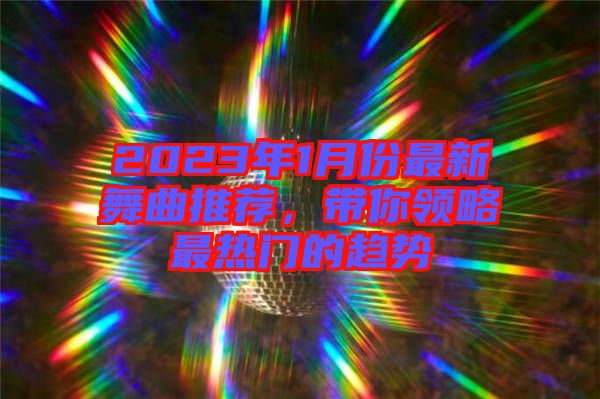 2023年1月份最新舞曲推薦，帶你領(lǐng)略最熱門的趨勢(shì)