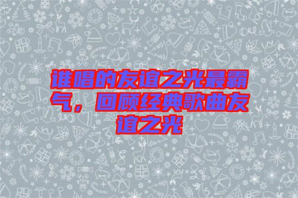 誰唱的友誼之光最霸氣，回顧經典歌曲友誼之光