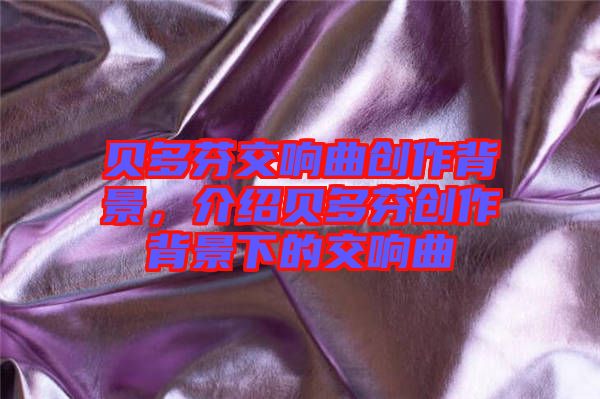 貝多芬交響曲創作背景，介紹貝多芬創作背景下的交響曲