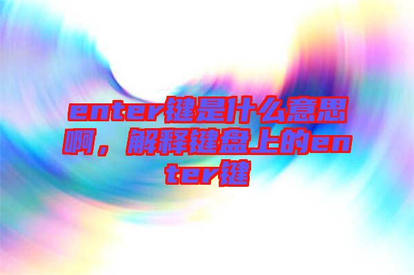 enter鍵是什么意思啊，解釋鍵盤上的enter鍵