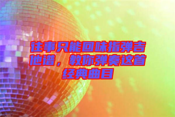 往事只能回味指彈吉他譜，教你彈奏這首經典曲目