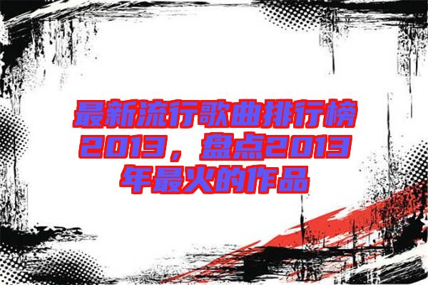 最新流行歌曲排行榜2013，盤點(diǎn)2013年最火的作品