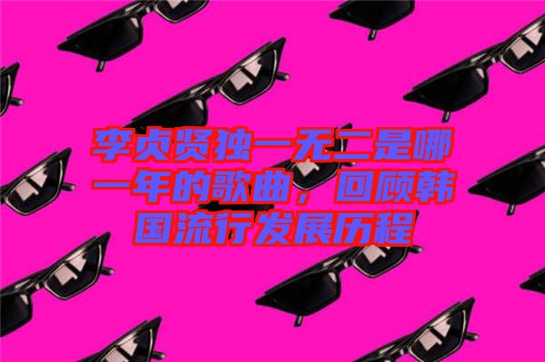 李貞賢獨一無二是哪一年的歌曲，回顧韓國流行發展歷程