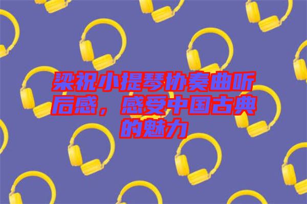 梁祝小提琴協奏曲聽后感，感受中國古典的魅力