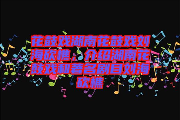 花鼓戲湖南花鼓戲劉?？抽?，介紹湖南花鼓戲和著名劇目劉?？抽? width=