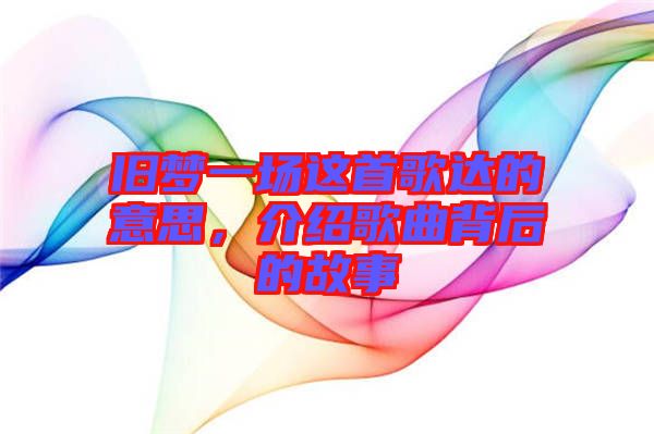 舊夢一場這首歌達的意思，介紹歌曲背后的故事