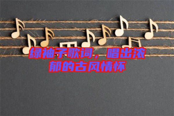 綠袖子歌詞，唱出濃郁的古風情懷