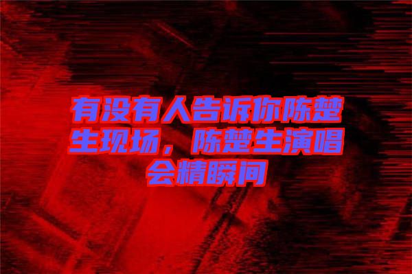 有沒有人告訴你陳楚生現(xiàn)場，陳楚生演唱會精瞬間