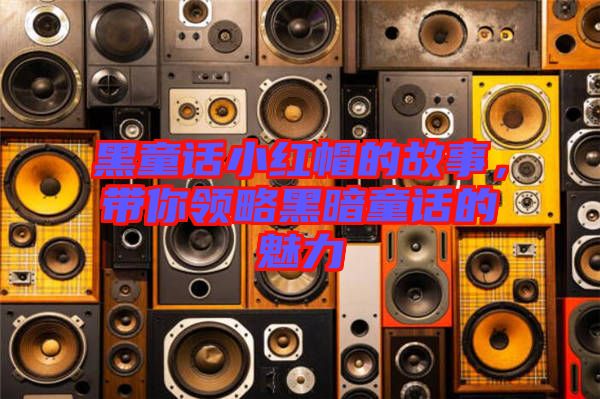 黑童話小紅帽的故事，帶你領略黑暗童話的魅力