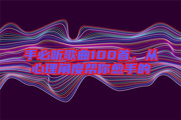 手必聽歌曲100首，從心理角度幫你愈手的