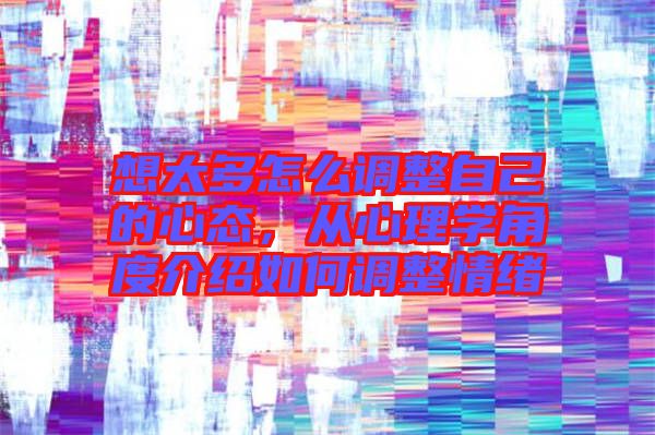 想太多怎么調(diào)整自己的心態(tài)，從心理學(xué)角度介紹如何調(diào)整情緒