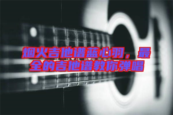 煙火吉他譜藍心羽，最全的吉他譜教你彈唱