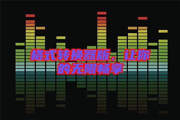格式轉(zhuǎn)換器版，讓你的無限暢享