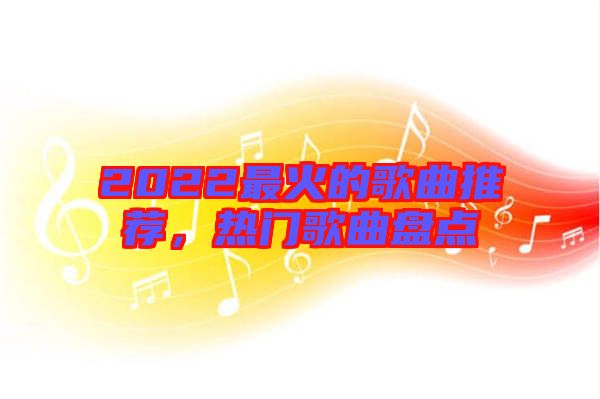 2022最火的歌曲推薦，熱門歌曲盤點