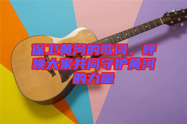 保衛黃河的歌詞，呼喚大家共同守護黃河的力量
