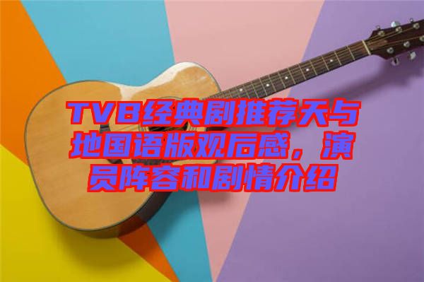 TVB經典劇推薦天與地國語版觀后感，演員陣容和劇情介紹